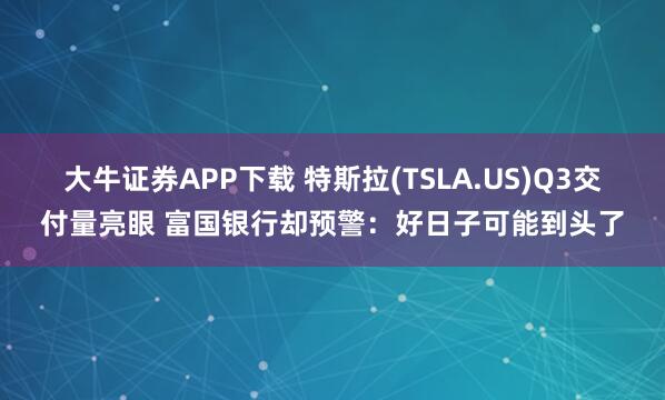 大牛证券APP下载 特斯拉(TSLA.US)Q3交付量亮眼 富国银行却预警：好日子可能到头了