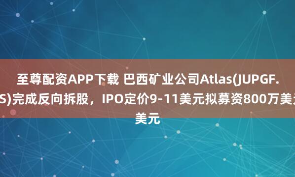 至尊配资APP下载 巴西矿业公司Atlas(JUPGF.US)完成反向拆股，IPO定价9-11美元拟募资800万美元