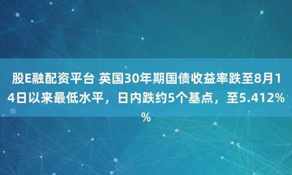 股E融配资平台 英国30年期国债收益率跌至8月14日以来最低水平，日内跌约5个基点，至5.412%