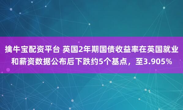 擒牛宝配资平台 英国2年期国债收益率在英国就业和薪资数据公布后下跌约5个基点，至3.905%