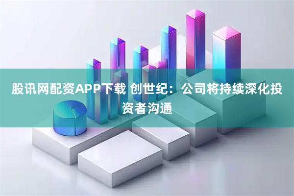 股讯网配资APP下载 创世纪：公司将持续深化投资者沟通
