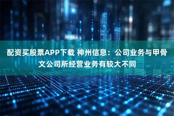 配资买股票APP下载 神州信息：公司业务与甲骨文公司所经营业务有较大不同