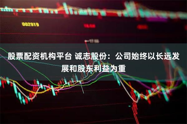 股票配资机构平台 诚志股份：公司始终以长远发展和股东利益为重