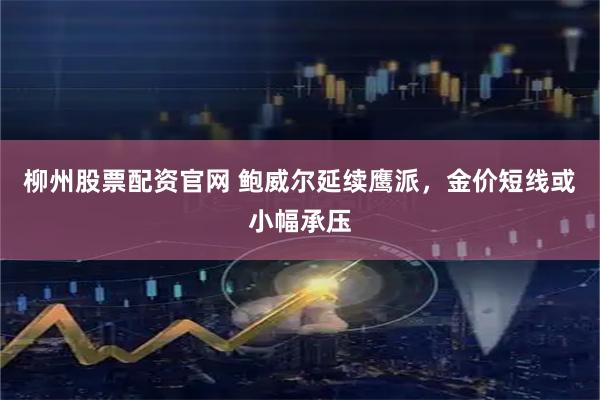 柳州股票配资官网 鲍威尔延续鹰派，金价短线或小幅承压