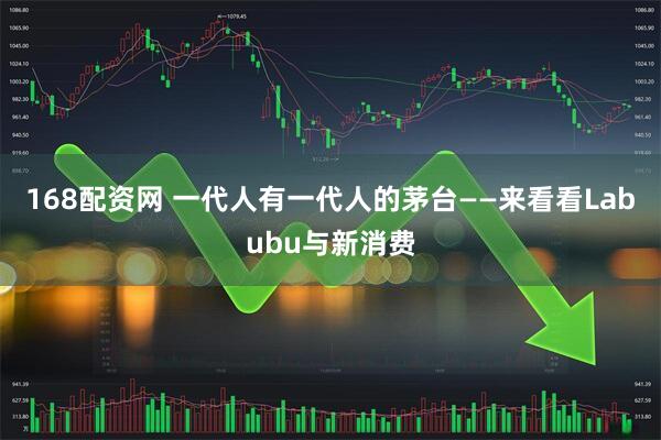 168配资网 一代人有一代人的茅台——来看看Labubu与新消费