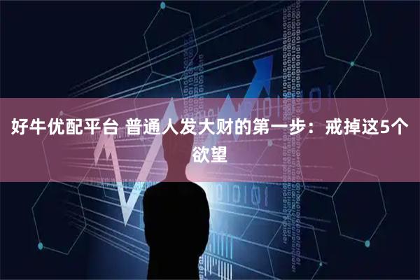 好牛优配平台 普通人发大财的第一步：戒掉这5个欲望