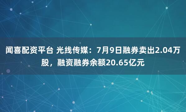 闻喜配资平台 光线传媒：7月9日融券卖出2.04万股，融资融券余额20.65亿元