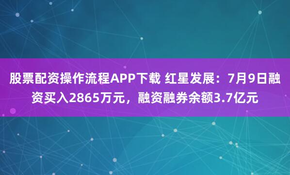 股票配资操作流程APP下载 红星发展：7月9日融资买入2865万元，融资融券余额3.7亿元