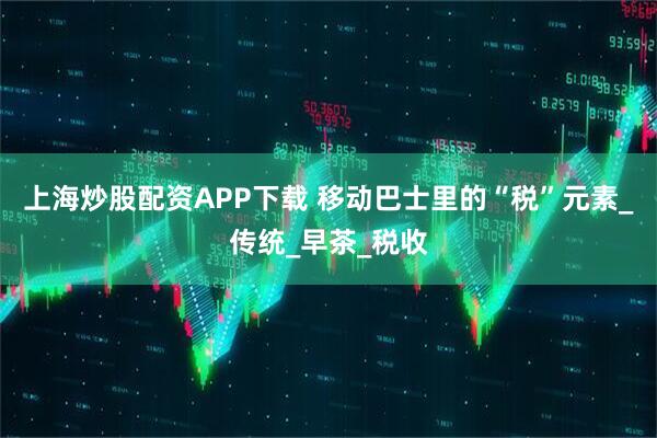 上海炒股配资APP下载 移动巴士里的“税”元素_传统_早茶_税收