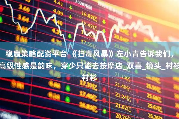 稳赢策略配资平台 《扫毒风暴》左小青告诉我们，高级性感是韵味，穿少只能去按摩店_双喜_镜头_衬衫